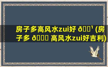 房子多高风水zui
好 🌹 (房子多 🐋 高风水zui
好吉利)
